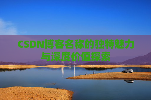 CSDN博客名称的独特魅力与深度价值探索 CSDN博客名称的独特魅力与深度价值探索